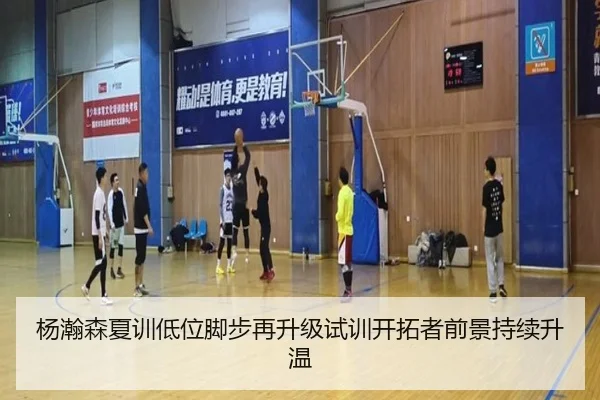 杨瀚森夏训低位脚步再升级试训开拓者前景持续升温