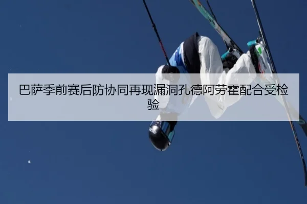 巴萨季前赛后防协同再现漏洞孔德阿劳霍配合受检验