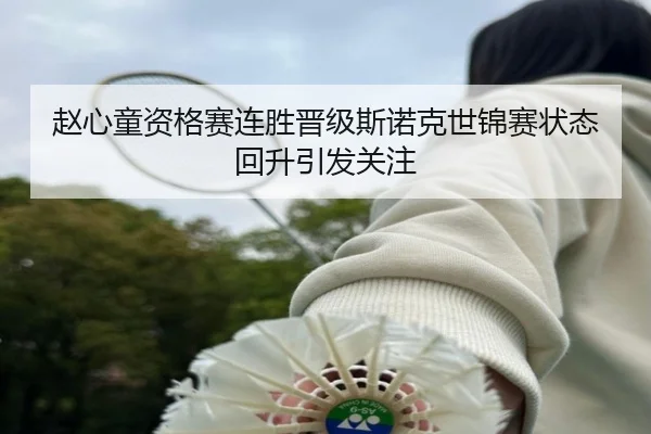 赵心童资格赛连胜晋级斯诺克世锦赛状态回升引发关注
