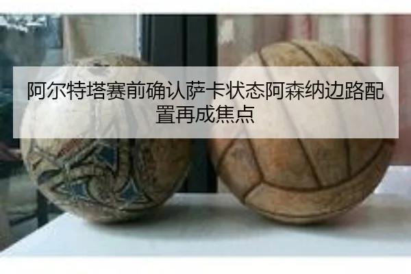 阿尔特塔赛前确认萨卡状态阿森纳边路配置再成焦点