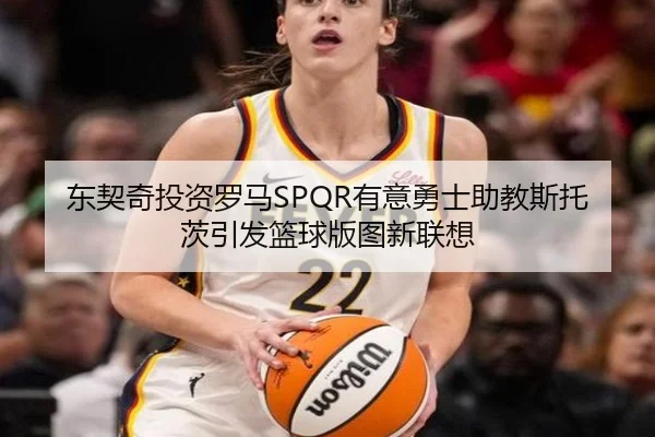 东契奇投资罗马SPQR有意勇士助教斯托茨引发篮球版图新联想